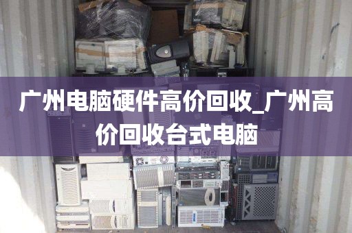 广州电脑硬件高价回收_广州高价回收台式电脑