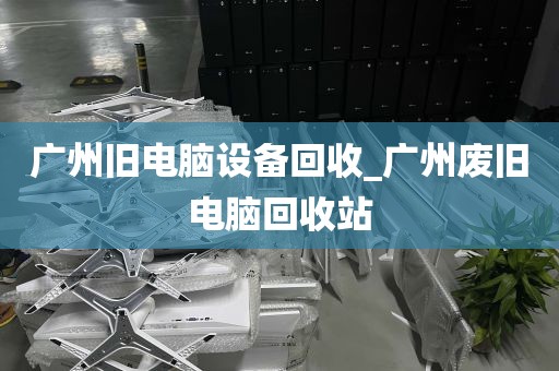 广州旧电脑设备回收_广州废旧电脑回收站