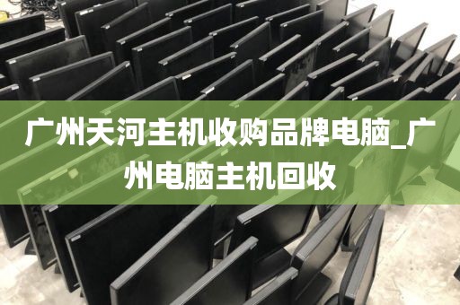 广州天河主机收购品牌电脑_广州电脑主机回收
