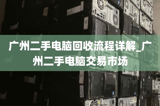 广州二手电脑回收流程详解_广州二手电脑交易市场