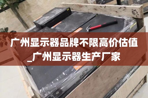 广州显示器品牌不限高价估值_广州显示器生产厂家
