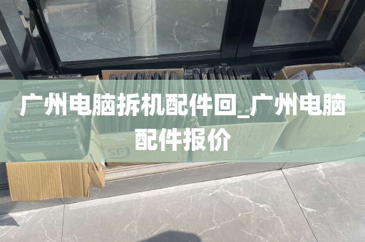 广州电脑拆机配件回_广州电脑配件报价