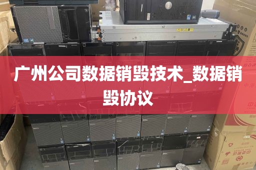 广州公司数据销毁技术_数据销毁协议
