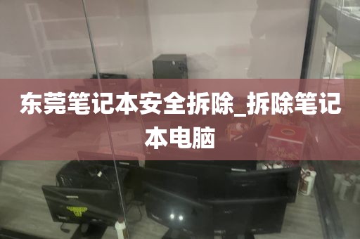 东莞笔记本安全拆除_拆除笔记本电脑