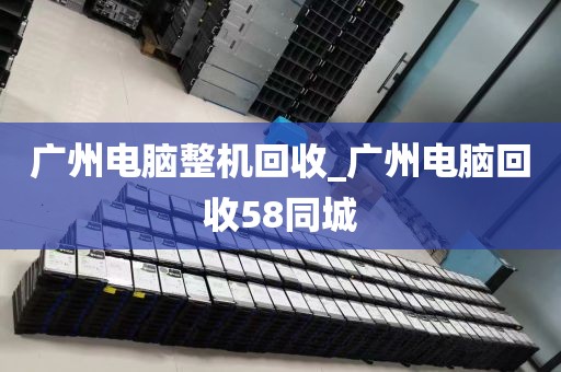 广州电脑整机回收_广州电脑回收58同城