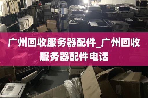 广州回收服务器配件_广州回收服务器配件电话