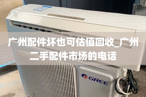 广州配件坏也可估值回收_广州二手配件市场的电话