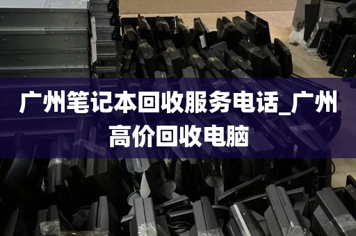 广州笔记本回收服务电话_广州高价回收电脑