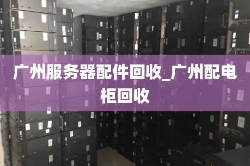 广州服务器配件回收_广州配电柜回收