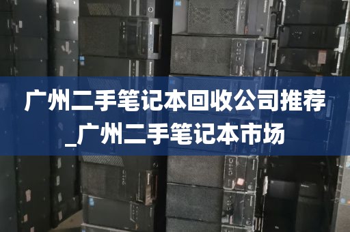 广州二手笔记本回收公司推荐_广州二手笔记本市场