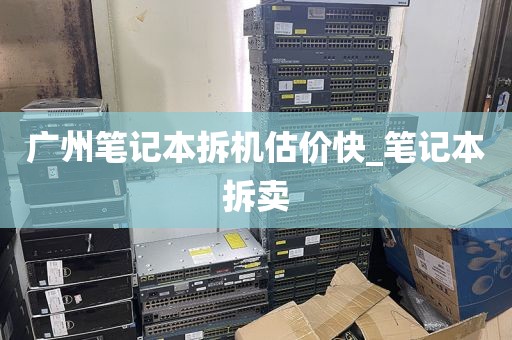 广州笔记本拆机估价快_笔记本拆卖