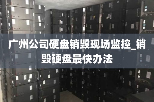 广州公司硬盘销毁现场监控_销毁硬盘最快办法