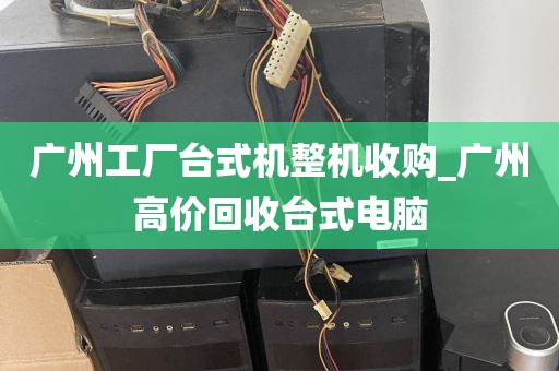广州工厂台式机整机收购_广州高价回收台式电脑