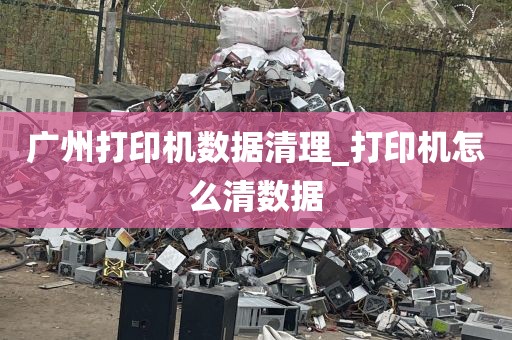 广州打印机数据清理_打印机怎么清数据