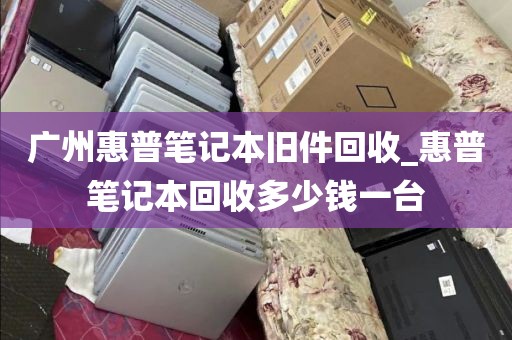 广州惠普笔记本旧件回收_惠普笔记本回收多少钱一台