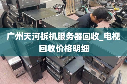 广州天河拆机服务器回收_电视回收价格明细