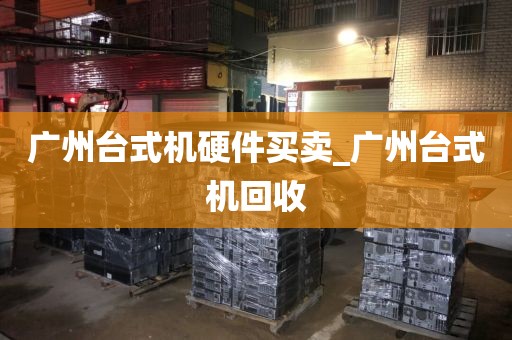 广州台式机硬件买卖_广州台式机回收