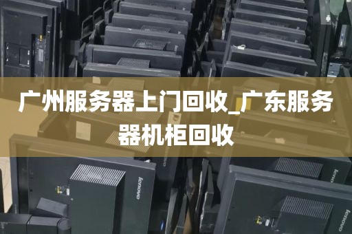 广州服务器上门回收_广东服务器机柜回收