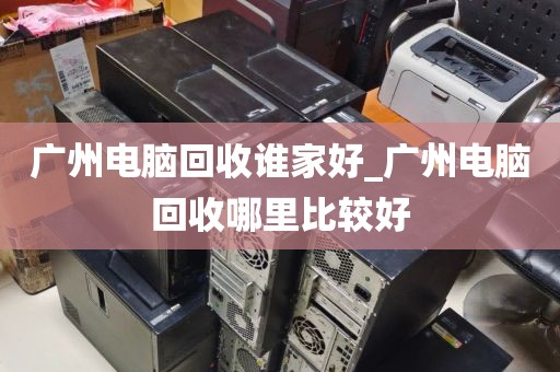 广州电脑回收谁家好_广州电脑回收哪里比较好
