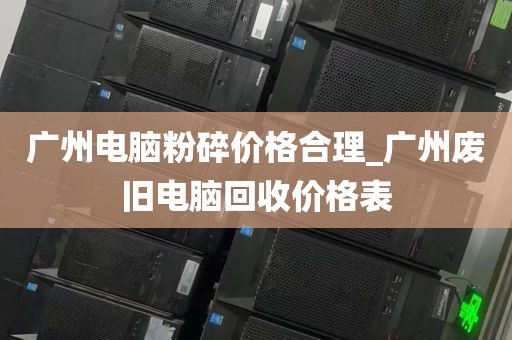 广州电脑粉碎价格合理_广州废旧电脑回收价格表
