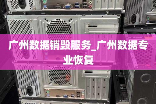 广州数据销毁服务_广州数据专业恢复