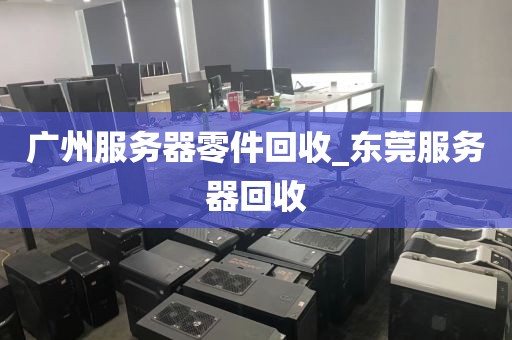 广州服务器零件回收_东莞服务器回收