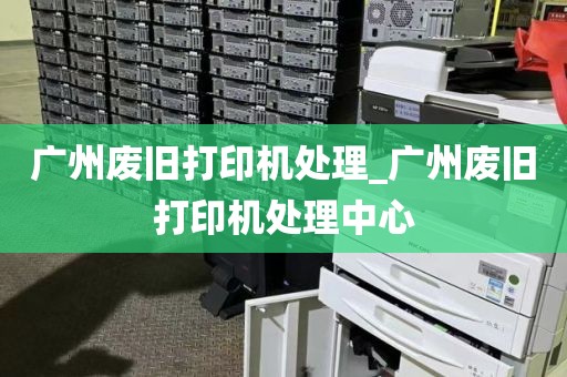 广州废旧打印机处理_广州废旧打印机处理中心