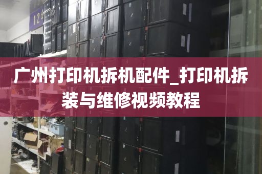广州打印机拆机配件_打印机拆装与维修视频教程