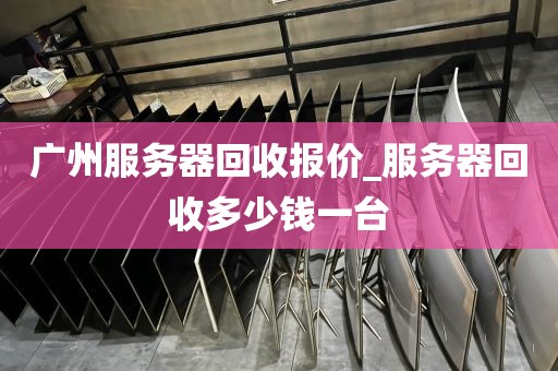 广州服务器回收报价_服务器回收多少钱一台