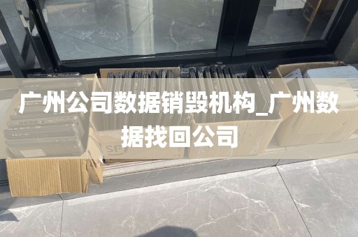 广州公司数据销毁机构_广州数据找回公司