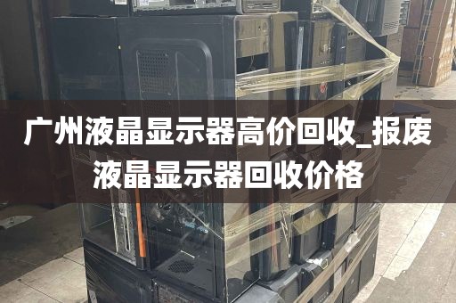 广州液晶显示器高价回收_报废液晶显示器回收价格