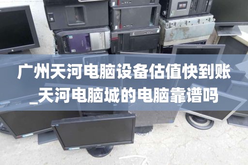广州天河电脑设备估值快到账_天河电脑城的电脑靠谱吗