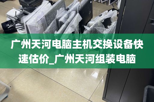 广州天河电脑主机交换设备快速估价_广州天河组装电脑