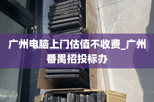 广州电脑上门估值不收费_广州番禺招投标办