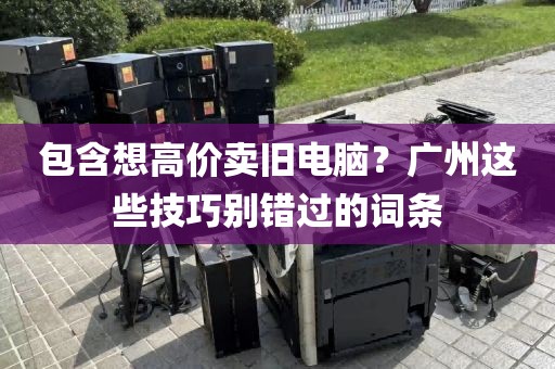 包含想高价卖旧电脑？广州这些技巧别错过的词条