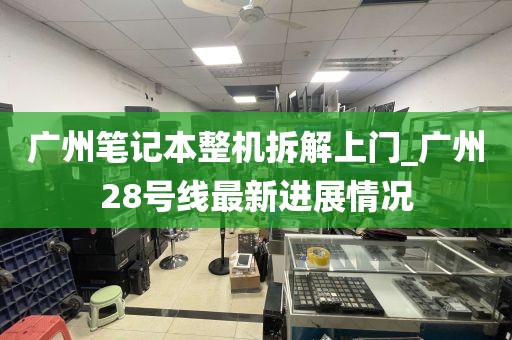 广州笔记本整机拆解上门_广州28号线最新进展情况
