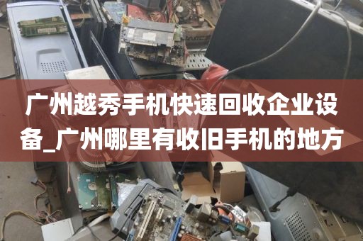 广州越秀手机快速回收企业设备_广州哪里有收旧手机的地方