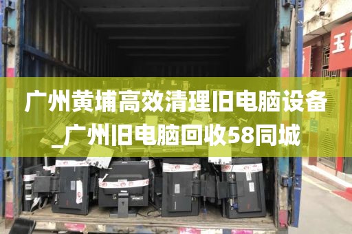 广州黄埔高效清理旧电脑设备_广州旧电脑回收58同城