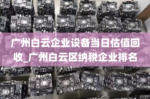 广州白云企业设备当日估值回收_广州白云区纳税企业排名