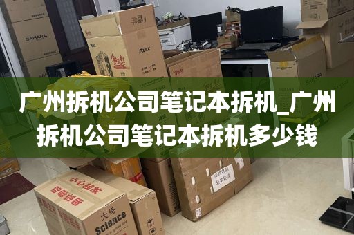 广州拆机公司笔记本拆机_广州拆机公司笔记本拆机多少钱