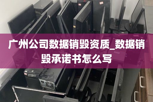 广州公司数据销毁资质_数据销毁承诺书怎么写