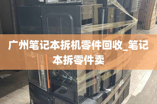 广州笔记本拆机零件回收_笔记本拆零件卖