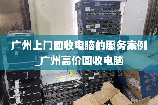 广州上门回收电脑的服务案例_广州高价回收电脑