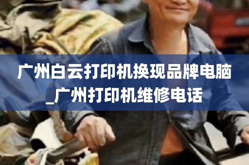 广州白云打印机换现品牌电脑_广州打印机维修电话