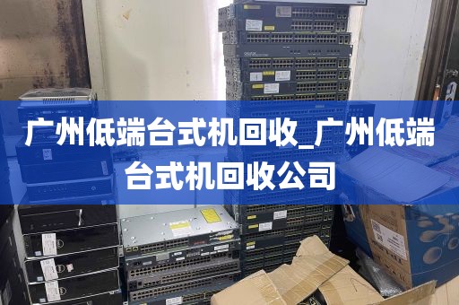 广州低端台式机回收_广州低端台式机回收公司
