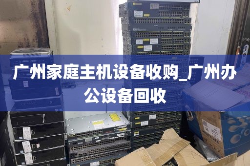 广州家庭主机设备收购_广州办公设备回收