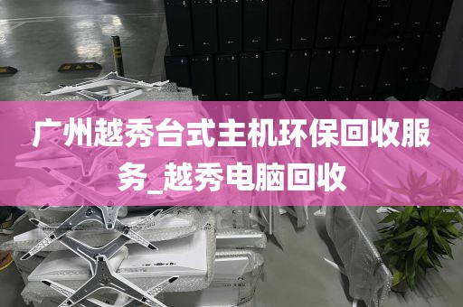 广州越秀台式主机环保回收服务_越秀电脑回收