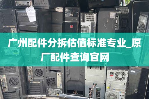 广州配件分拆估值标准专业_原厂配件查询官网