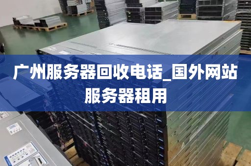 广州服务器回收电话_国外网站服务器租用