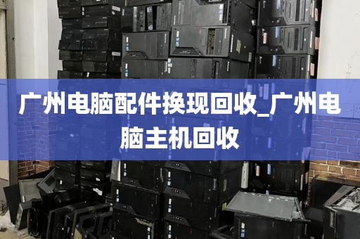 广州电脑配件换现回收_广州电脑主机回收